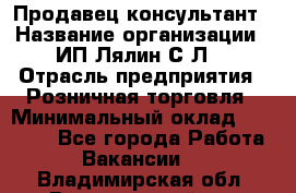 Продавец-консультант › Название организации ­ ИП Лялин С.Л. › Отрасль предприятия ­ Розничная торговля › Минимальный оклад ­ 22 000 - Все города Работа » Вакансии   . Владимирская обл.,Вязниковский р-н